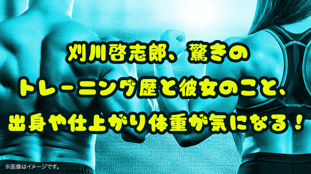 刈川啓志郎、驚きのトレーニング歴と彼女のこと、出身や仕上がり体重が気になる！