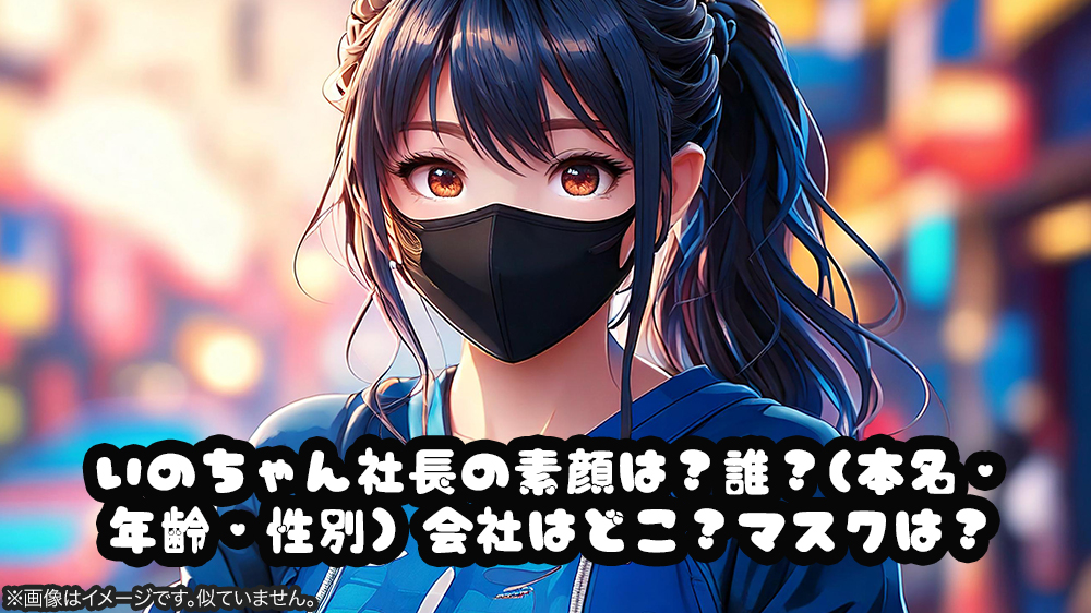 いのちゃん社長の素顔は？誰？(本名・年齢・性別）会社はどこ？マスクは？