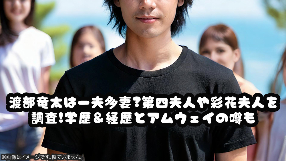 渡部竜太は一夫多妻?第四夫人や彩花夫人を調査!学歴＆経歴とアムウェイの噂も